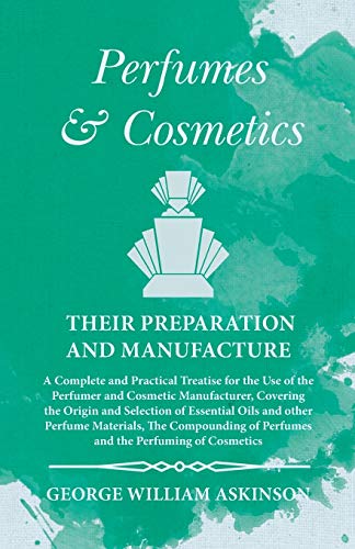 Perfumes and Cosmetics their Preparation and Manufacture: A Complete and Practical Treatise for the Use of the Perfumer and Cosmetic Manufacturer, ... Materials, The Compounding of Perfumes