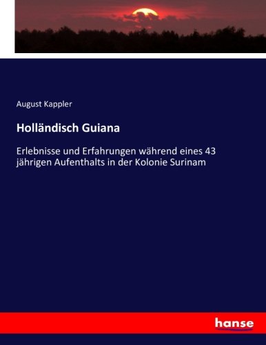 Holländisch Guiana: Erlebnisse und Erfahrungen während eines 43 jährigen Aufenthalts in der Kolonie Surinam