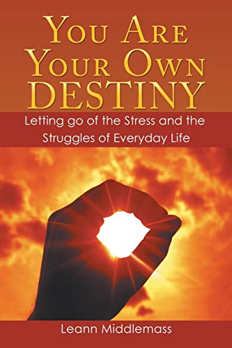You Are Your Own Destiny: Letting Go of the Stress and the Struggles of Everyday Life