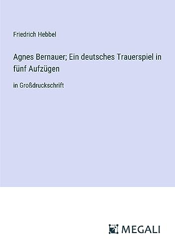 Agnes Bernauer; Ein deutsches Trauerspiel in fünf Aufzügen: in Großdruckschrift