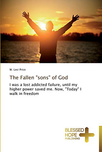 The Fallen sons of God: I was a lost addicted failure, until my higher power saved me. Now, Today I walk in freedom