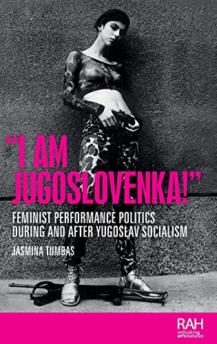 I am Jugoslovenka!: Feminist performance politics during and after Yugoslav Socialism (Rethinking Art's Histories)