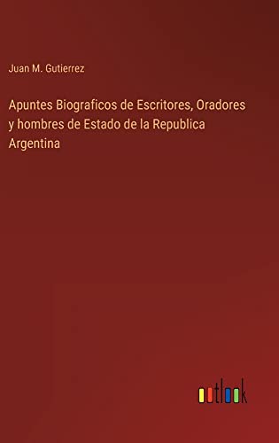 Apuntes Biograficos de Escritores, Oradores y hombres de Estado de la Republica Argentina