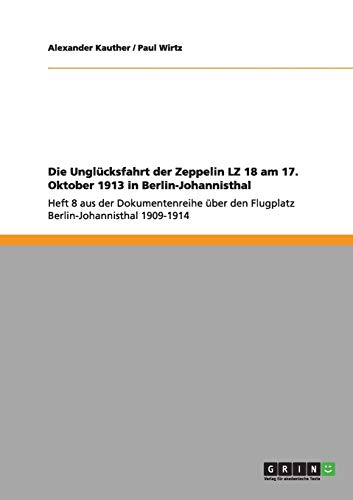 Die Unglücksfahrt der Zeppelin LZ 18 am 17. Oktober 1913 in Berlin-Johannisthal: Heft 8 aus der Dokumentenreihe über den Flugplatz Berlin-Johannisthal 1909-1914
