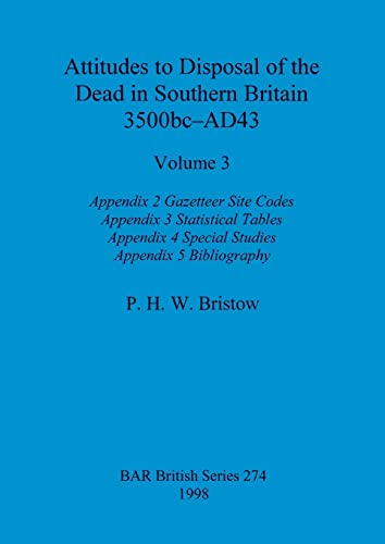 Attitudes to Disposal of the Dead in Southern Britain 3500bc-AD43, Volume 3: Appendix 2 - Gazetteer Site Codes, Appendix 3 - Statistical Tables, ... Appendix 5 - Bibliography (BAR British)