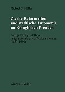 Zweite Reformation und städtische Autonomie im königlichen Preussen: Danzig, Elbing und Thorn während der Konfessionalisierung (1557-1660) (Publikationen der Historischen Kommission Zu Berlin)