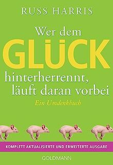 Wer dem Glück hinterherrennt, läuft daran vorbei: Ein Umdenkbuch - Komplett aktualisierte und erweiterte Ausgabe