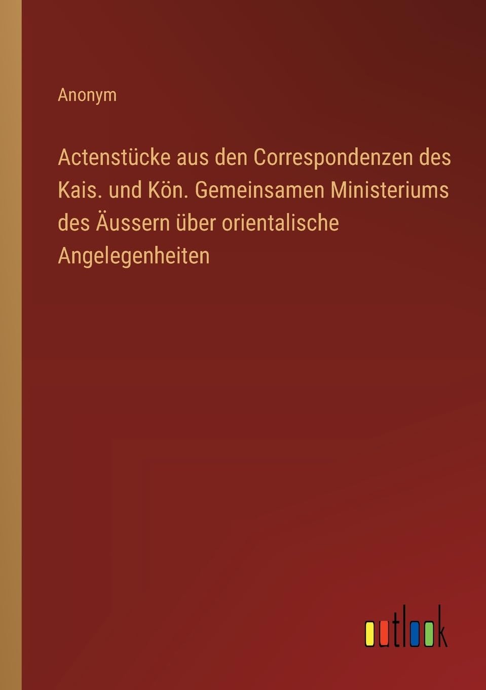 Actenstücke aus den Correspondenzen des Kais. und Kön. Gemeinsamen Ministeriums des Äussern über orientalische Angelegenheiten