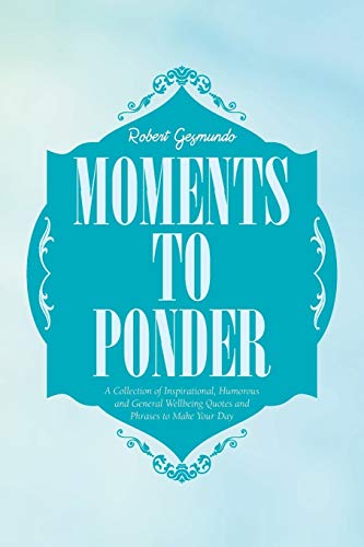 Moments to Ponder: A Collection of Inspirational, Humorous and General Wellbeing Quotes and Phrases to Make Your Day
