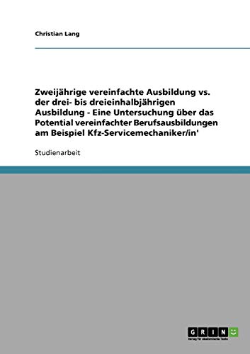 Zweijährige vs. drei- bis dreieinhalbjährige Ausbildung. Das Potential vereinfachter Berufsausbildungen am Beispiel Kfz-Servicemechaniker/in: Eine Untersuchung