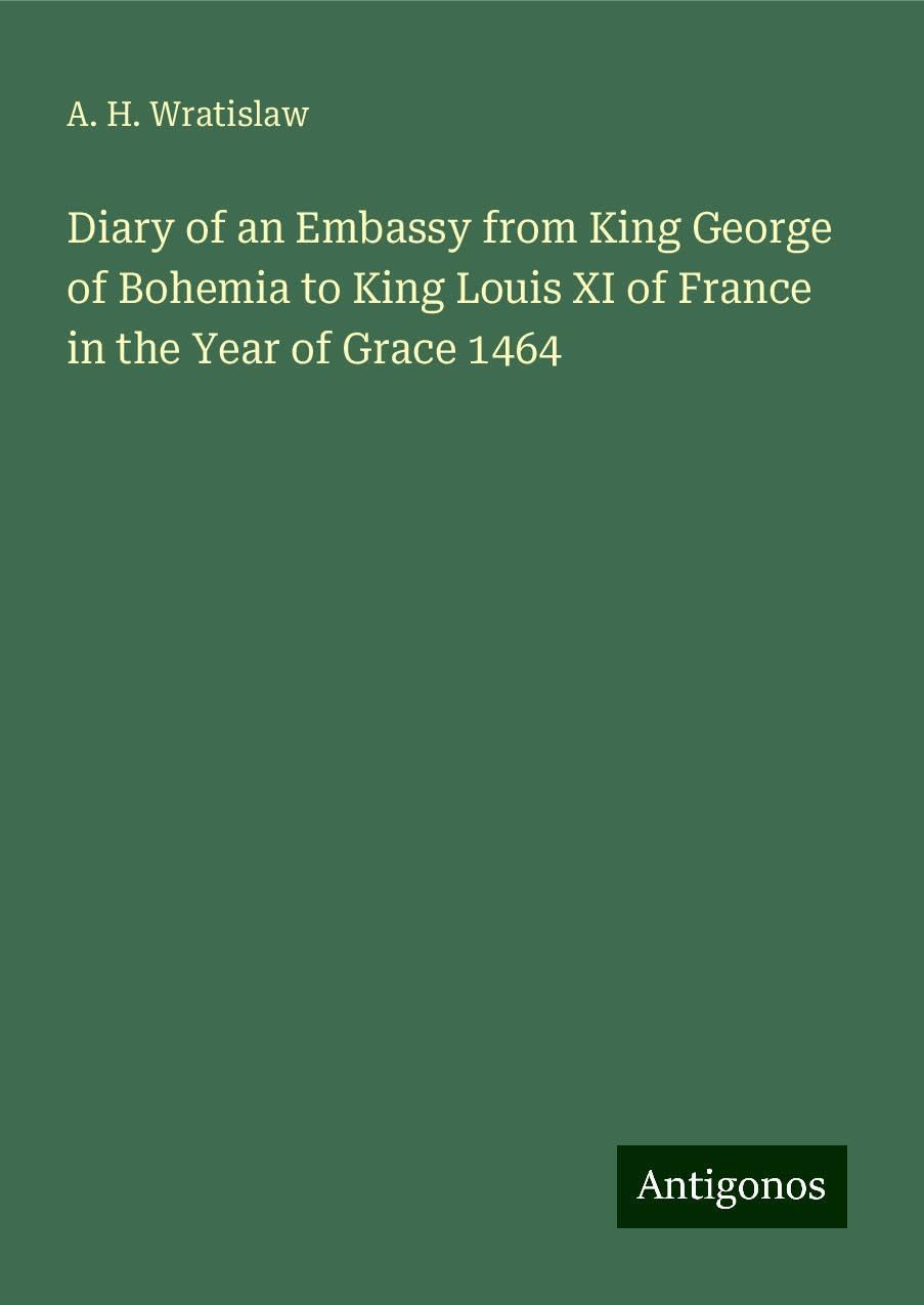Diary of an Embassy from King George of Bohemia to King Louis XI of France in the Year of Grace 1464