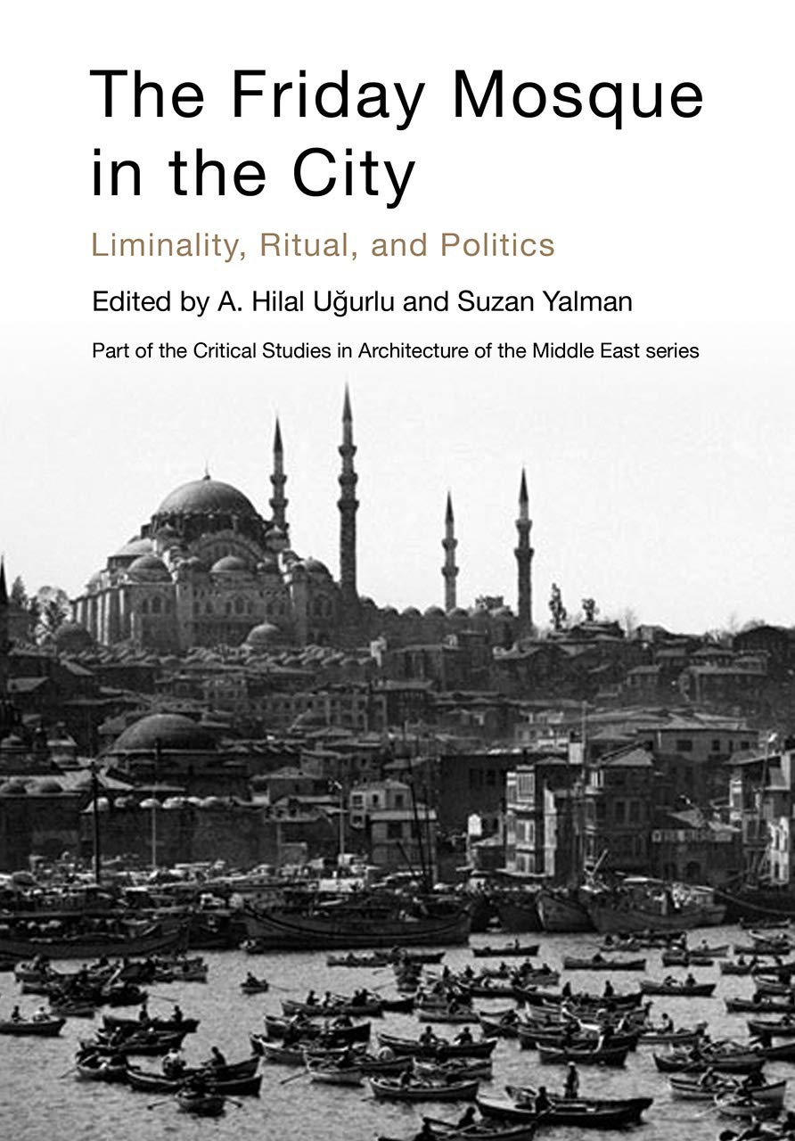 The Friday Mosque in the City: Liminality, Ritual, and Politics (Critical Studies in Architecture of the Middle East)