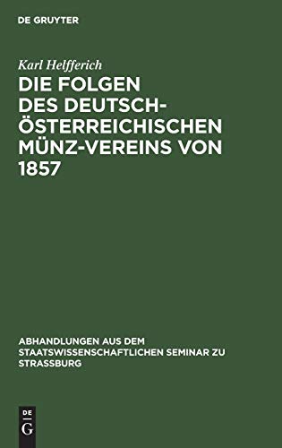 Die Folgen des deutsch-österreichischen Münz-Vereins von 1857: Ein Beitrag zur Geld- und Währungs-Theorie (Abhandlungen aus dem Staatswissenschaftlichen Seminar zu Straßburg, 12, Band 12)