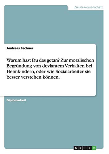 Warum hast Du das getan? Zur moralischen Begründung von deviantem Verhalten bei Heimkindern, oder wie Sozialarbeiter sie besser verstehen können.