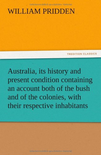 Australia, its history and present condition containing an account both of the bush and of the colonies, with their respective inhabitants