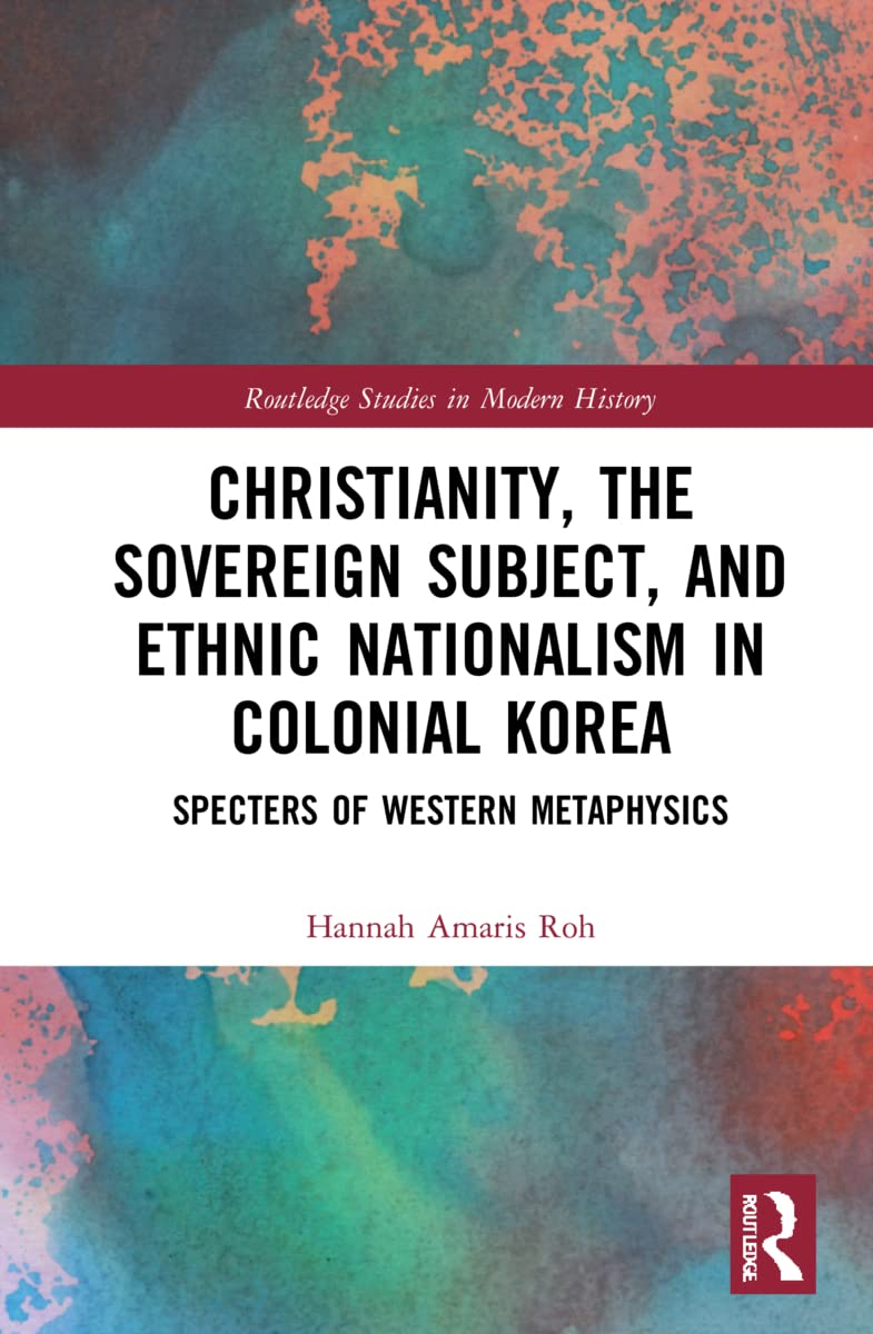 Christianity, the Sovereign Subject, and Ethnic Nationalism in Colonial Korea: Specters of Western Metaphysics (Routledge Studies in Modern History)