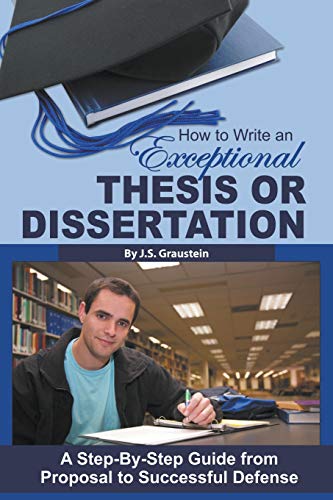 How to Write an Exceptional Thesis or Dissertation A Step-By-Step Guide from Proposal to Successful Defense: A Step-By-Step Guide from Proposal to Successful Defense