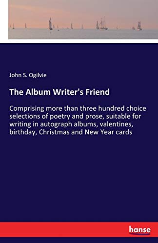 The Album Writer's Friend: Comprising more than three hundred choice selections of poetry and prose, suitable for writing in autograph albums, valentines, birthday, Christmas and New Year cards