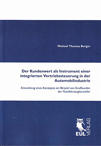 Der Kundenwert als Instrument einer integrierten Vertriebssteuerung in der Automobilindustrie: Entwicklung eines Konzeptes am Beispiel von Großkunden der Nutzfahrzeughersteller