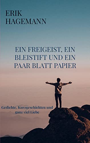Ein Freigeist, ein Bleistift und ein paar Blatt Papier: Gedichte, Kurzgeschichten und ganz viel Liebe