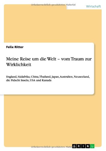 Meine Reise um die Welt - vom Traum zur Wirklichkeit: England, Südafrika, China, Thailand, Japan, Australien, Neuseeland, die Fidschi Inseln, USA und Kanada