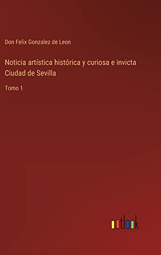 Noticia artística histórica y curiosa e invicta Ciudad de Sevilla: Tomo 1
