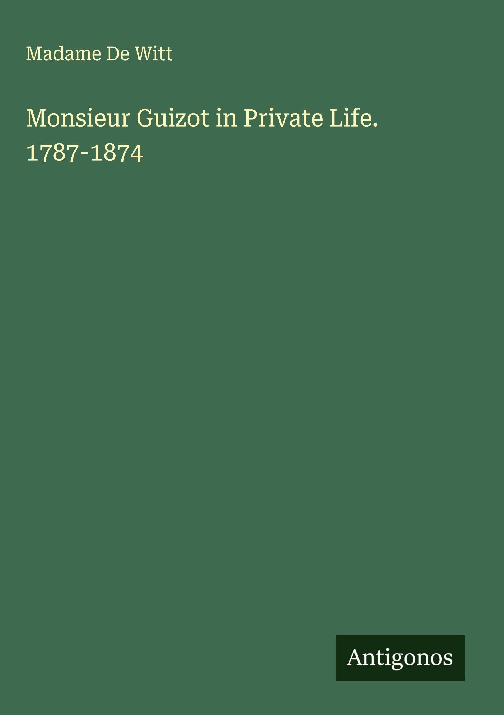Monsieur Guizot in Private Life. 1787-1874