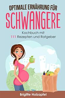 Optimale Ernährung für Schwangere: 111 Rezepte für die Ernährung während der Schwangerschaft. Wie Du mit einer gesunden Ernährung für das Wohl von Mutter und Kind sorgst. Ein Ratgeber & Kochbuch