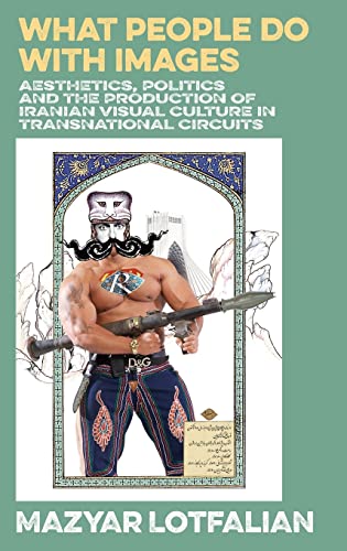 What People do with Images: Aesthetics, Politics and the Production of Iranian Visual Culture in Transnational Circuits