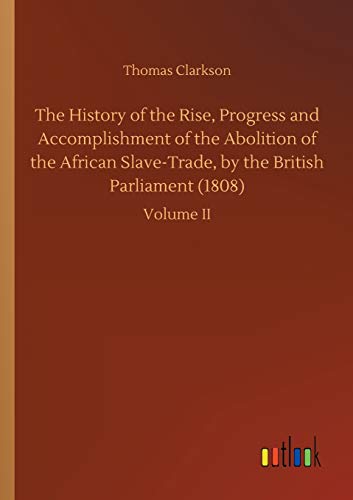The History of the Rise, Progress and Accomplishment of the Abolition of the African Slave-Trade, by the British Parliament (1808): Volume II