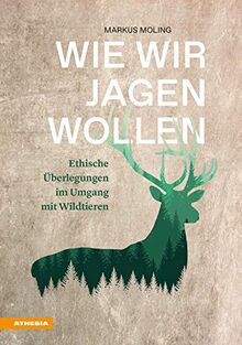 Wie wir jagen wollen: Ethische Überlegungen im Umgang mit Wildtieren: Ethische berlegungen im Umgang mit Wildtieren
