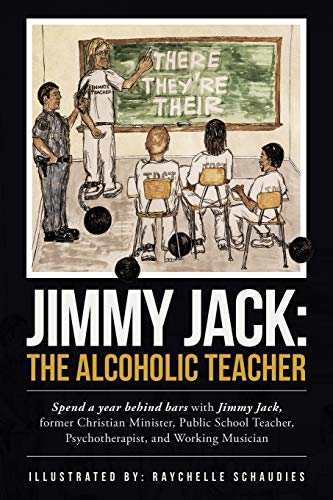 Jimmy Jack: the Alcoholic Teacher: Spend a Year Behind Bars with Jimmy Jack, a Former Christian Minister, Public School Teacher, Psychotherapist, and Musician