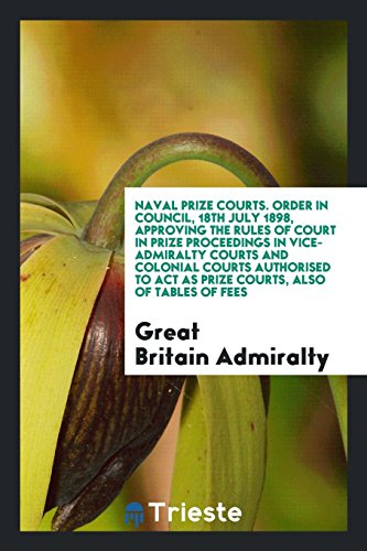 Naval Prize Courts. Order in Council, 18th July 1898, Approving the Rules of Court in Prize Proceedings in Vice-Admiralty Courts and Colonial Courts ... Act as Prize Courts, also of Tables of Fees