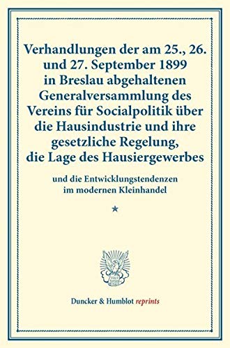 Verhandlungen der am 25., 26. und 27. September 1899 in Breslau abgehaltenen Generalversammlung des Vereins für Socialpolitik über die Hausindustrie ... (Duncker & Humblot reprints, Band 88)