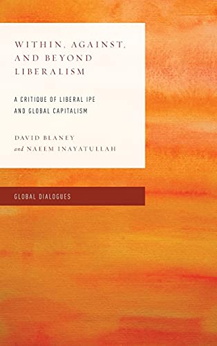 Within, Against, and Beyond Liberalism: A Critique of Liberal IPE and Global Capitalism (Global Dialogues: Non Eurocentric Visions of the Global)