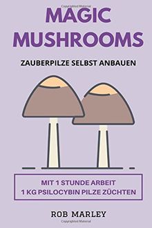 Magic Mushrooms - Zauberpilze selbst anbauen: Mit 1 Stunde Arbeit 1 KG Psilocybin Pilze züchten (Magic Mushrooms Buch, Psychoaktive Pilze, Pilze selbst anbauen, Pilze selbst züchten, Psychosen)