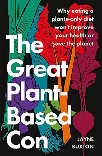 Jayne Buxton The Great Plant-Based Con, Why Eating A Plants-only Diet Won't Improve Your Health Or Save The Planet