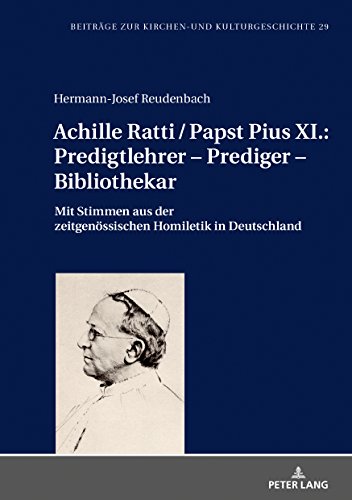 Achille Ratti / Papst Pius XI.: Predigtlehrer – Prediger – Bibliothekar: Mit Stimmen aus der zeitgenössischen Homiletik in Deutschland (Beiträge zur Kirchen- und Kulturgeschichte, Band 29)
