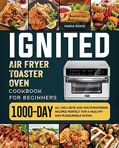 ignited Air Fryer Toaster Oven Cookbook for Beginners: 1000-Day All-inclusive and Mouthwatering Recipes Perfect for A Healthy and Pleasurable Eating