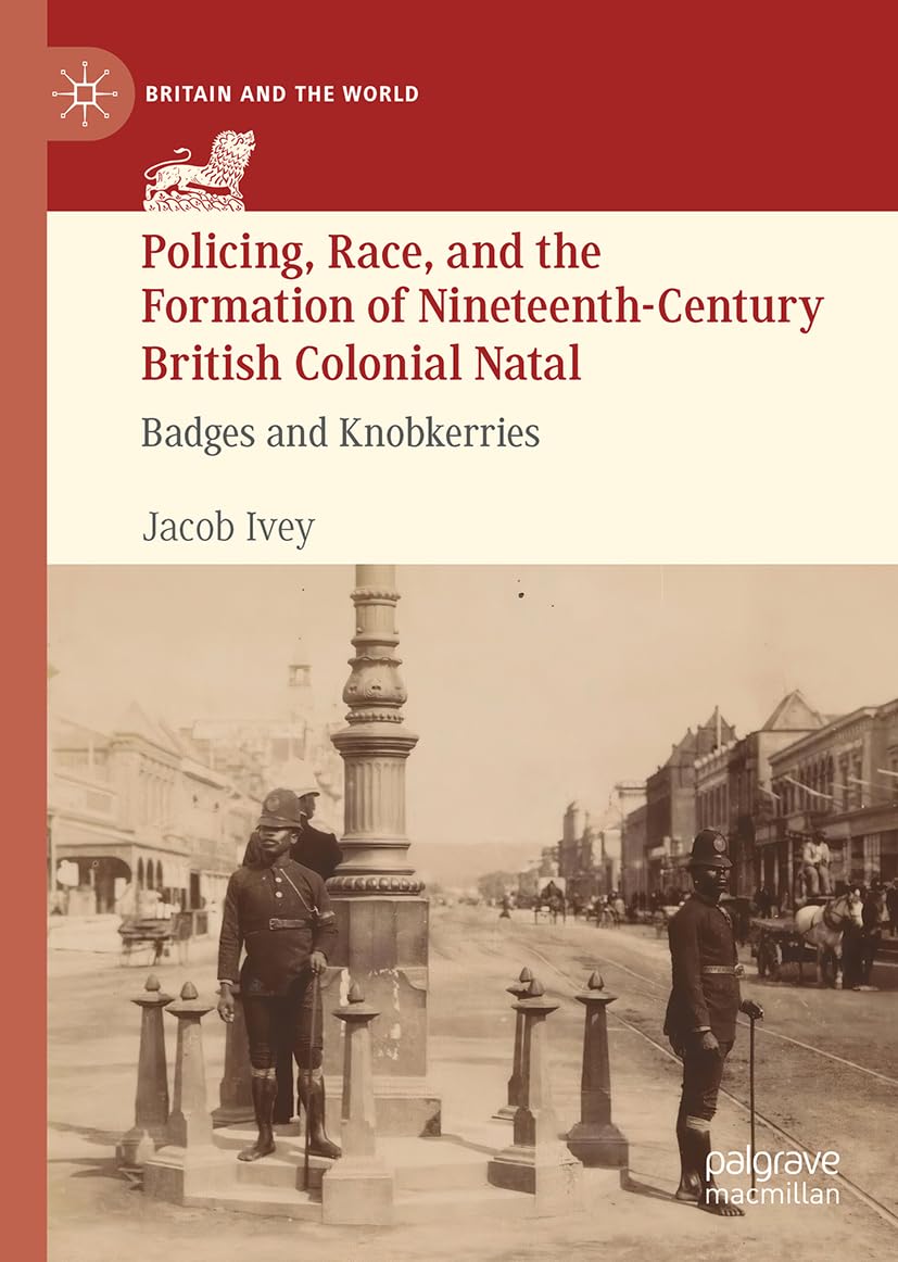 Policing, Race, and the Formation of Nineteenth-Century British Colonial Natal: Badges and Knobkerries (Britain and the World)