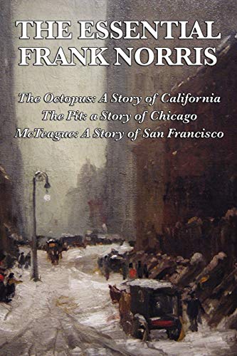 The Essential Frank Norris: The Octopus, A Story of California: The Pit, a Story of Chicago: McTeague, A Story of San Francisco