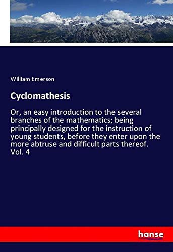 Cyclomathesis: Or, an easy introduction to the several branches of the mathematics; being principally designed for the instruction of young students, ... abtruse and difficult parts thereof. Vol. 4