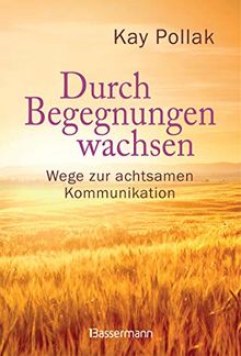 Durch Begegnungen wachsen - Wege zur achtsamen Kommunikation: Beispiele und Strategien für ein harmonisches Miteinander