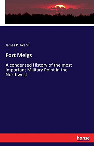 Fort Meigs: A condensed History of the most important Military Point in the Northwest