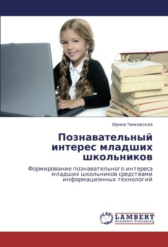 Познавательный интерес младших школьников: Формирование познавательного интереса младших школьников средствами информационных технологий: Formirowanie ... sredstwami informacionnyh tehnologij