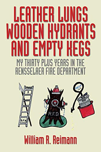 Leather Lungs Wooden Hydrants and Empty Kegs: My Thirty Plus Years In The Rensselaer Fire Department