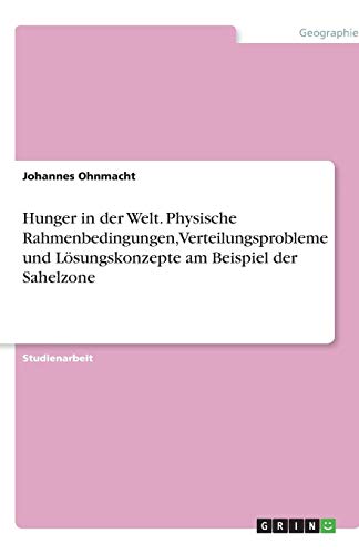 Hunger in der Welt. Physische Rahmenbedingungen, Verteilungsprobleme und Lösungskonzepte am Beispiel der Sahelzone