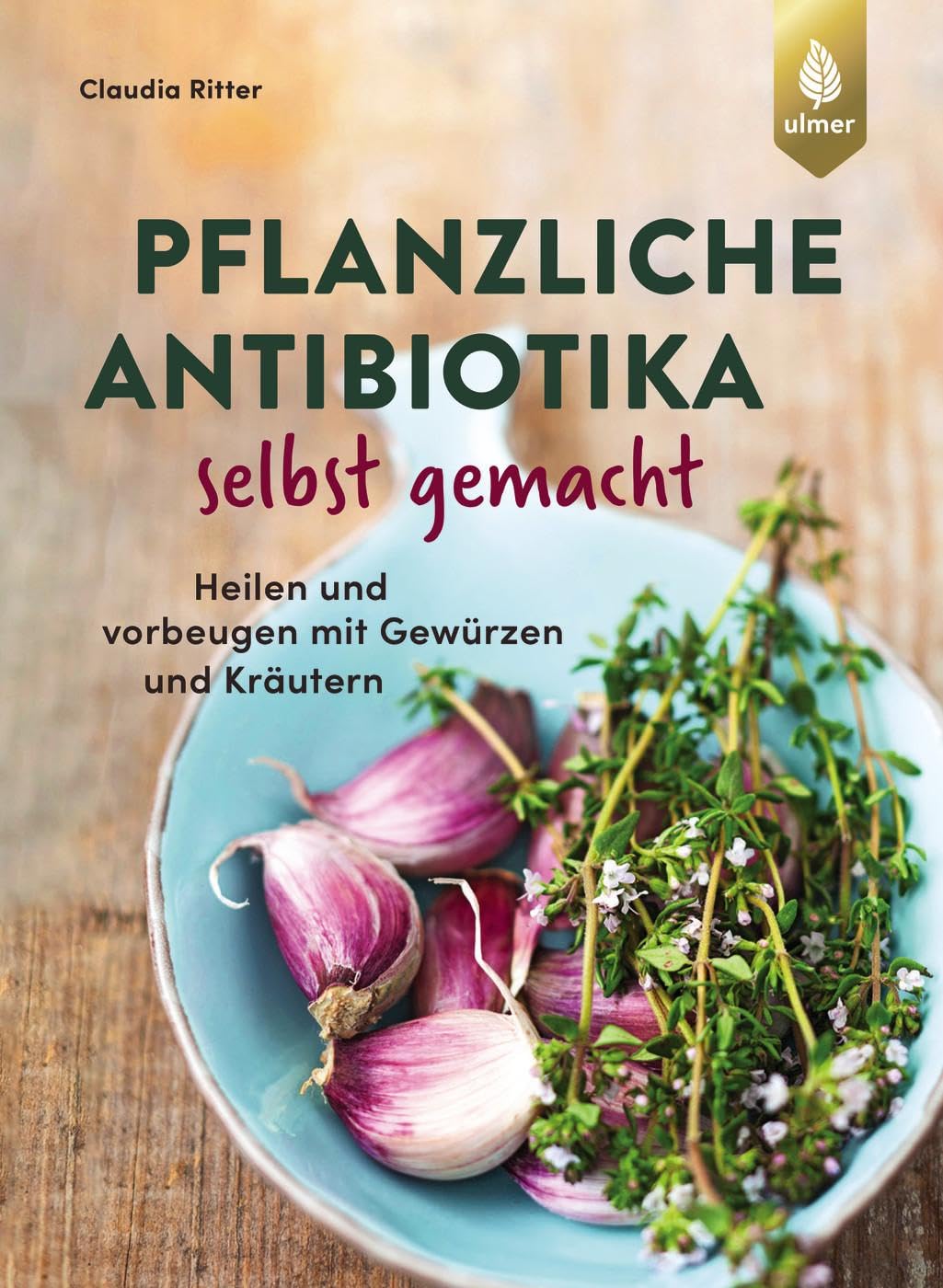 Pflanzliche Antibiotika selbst gemacht: Heilen und vorbeugen mit Gewürzen und Kräutern