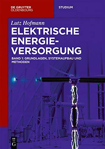 Elektrische Energieversorgung: Grundlagen, Systemaufbau und Methoden (De Gruyter Studium)