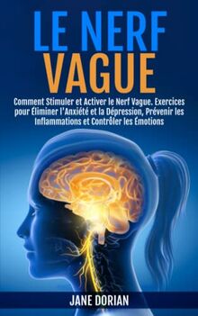 LE NERF VAGUE: Comment Stimuler et Activer le Nerf Vague. Exercices pour Éliminer l'Anxiété et la Dépression, Prévenir les Inflammations et Contrôler les Émotions